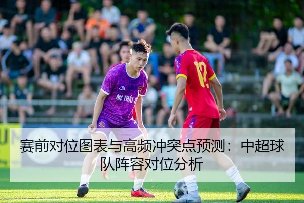 赛前对位图表与高频冲突点预测：中超球队阵容对位分析
