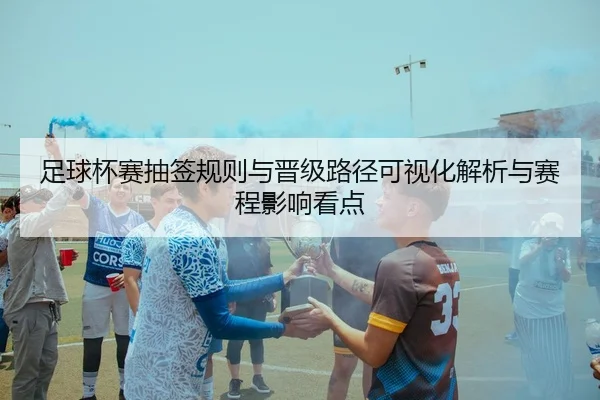 足球杯赛抽签规则与晋级路径可视化解析与赛程影响看点