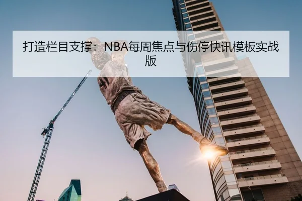 打造栏目支撑：NBA每周焦点与伤停快讯模板实战版